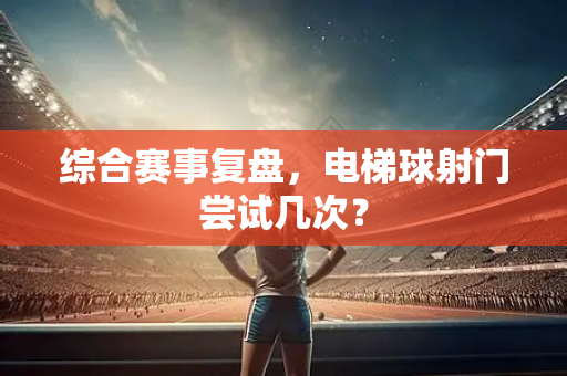 综合赛事复盘，电梯球射门尝试几次？