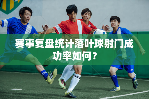 赛事复盘统计落叶球射门成功率如何？