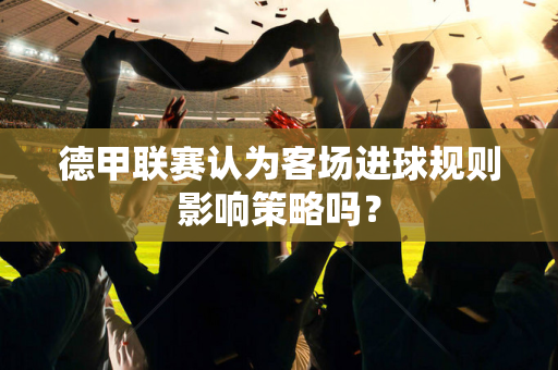 德甲联赛认为客场进球规则影响策略吗？