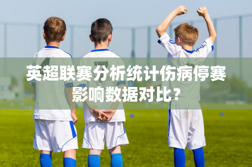 英超联赛分析统计伤病停赛影响数据对比？
