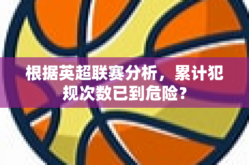 根据英超联赛分析，累计犯规次数已到危险？