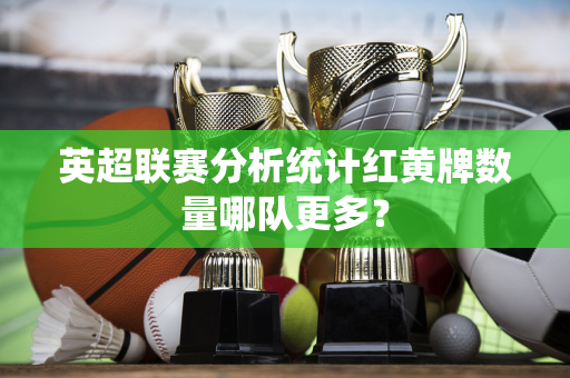 英超联赛分析统计红黄牌数量哪队更多？
