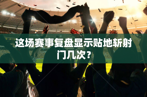 这场赛事复盘显示贴地斩射门几次？