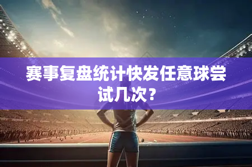 赛事复盘统计快发任意球尝试几次？