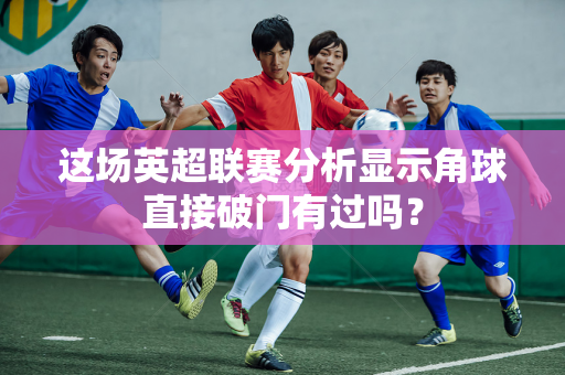 这场英超联赛分析显示角球直接破门有过吗？
