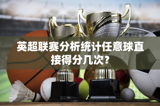 英超联赛分析统计任意球直接得分几次？