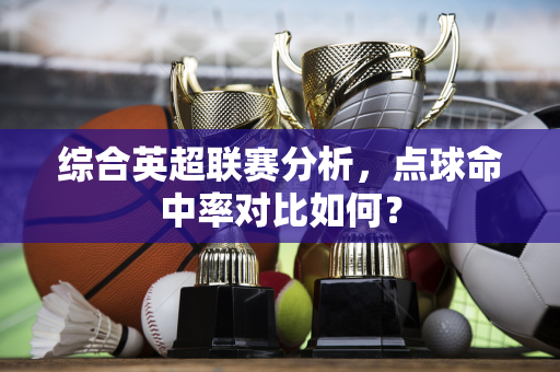 综合英超联赛分析，点球命中率对比如何？