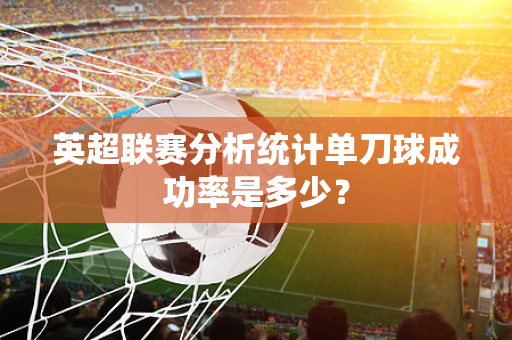 英超联赛分析统计单刀球成功率是多少？