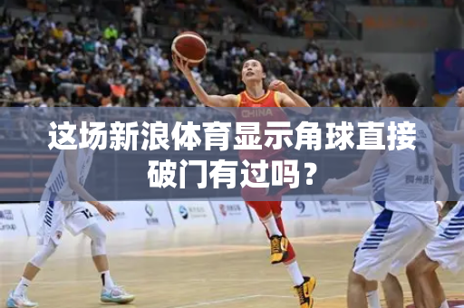 这场新浪体育显示角球直接破门有过吗?-第1张图片-体育赛事解析网-新浪体育网 这场新浪体育显示角球直接破门有过吗?-第1张图片-体育赛事解析网-新浪体育网