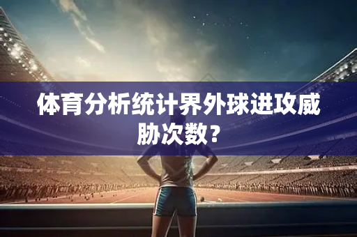 体育分析统计界外球进攻威胁次数？