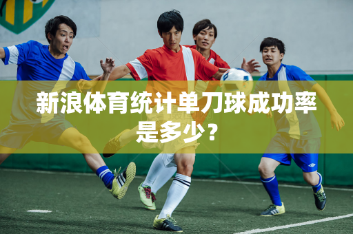 新浪体育统计单刀球成功率是多少？