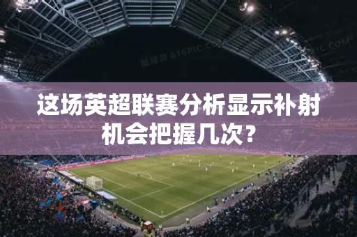 这场英超联赛分析显示补射机会把握几次？-第1张图片-体育赛事解析网-新浪体育网
