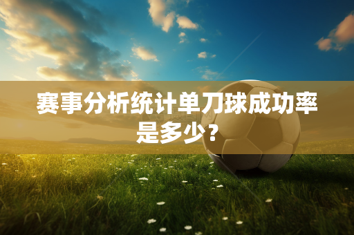 赛事分析统计单刀球成功率是多少？