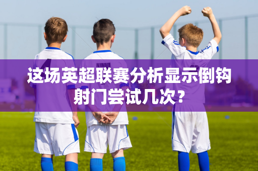 这场英超联赛分析显示倒钩射门尝试几次?-第1张图片-体育赛事解析网-新浪体育网 这场英超联赛分析显示倒钩射门尝试几次?-第1张图片-体育赛事解析网-新浪体育网