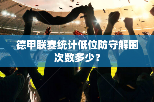 德甲联赛统计低位防守解围次数多少?-第1张图片-体育赛事解析网-新浪体育网 德甲联赛统计低位防守解围次数多少?-第1张图片-体育赛事解析网-新浪体育网