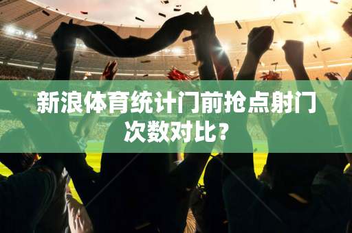 新浪体育统计门前抢点射门次数对比?-第1张图片-体育赛事解析网-新浪体育网 新浪体育统计门前抢点射门次数对比?-第1张图片-体育赛事解析网-新浪体育网