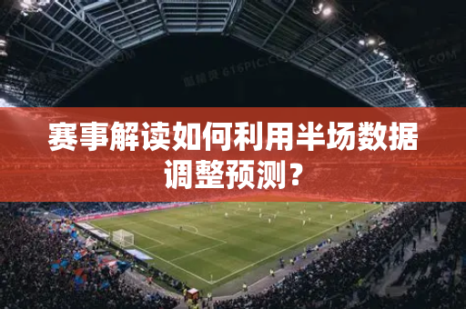 赛事解读如何利用半场数据调整预测？