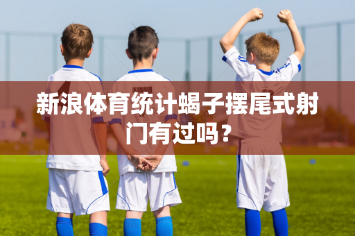 新浪体育统计蝎子摆尾式射门有过吗?-第1张图片-体育赛事解析网-新浪体育网 新浪体育统计蝎子摆尾式射门有过吗?-第1张图片-体育赛事解析网-新浪体育网