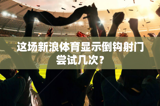 这场新浪体育显示倒钩射门尝试几次?-第1张图片-体育赛事解析网-新浪体育网 这场新浪体育显示倒钩射门尝试几次?-第1张图片-体育赛事解析网-新浪体育网
