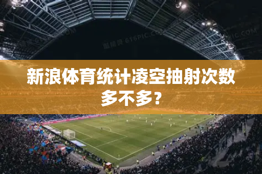 新浪体育统计凌空抽射次数多不多?-第1张图片-体育赛事解析网-新浪体育网 新浪体育统计凌空抽射次数多不多?-第1张图片-体育赛事解析网-新浪体育网