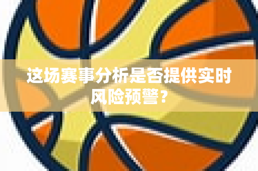 这场赛事分析是否提供实时风险预警？