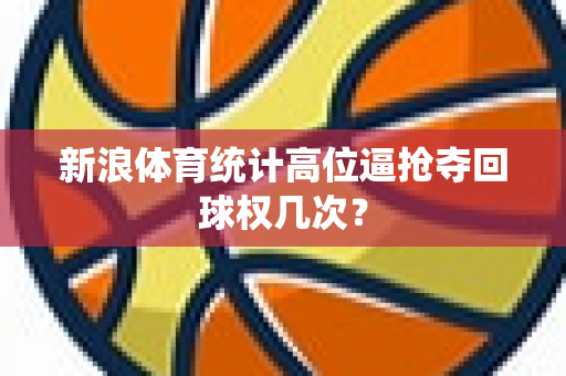 新浪体育统计高位逼抢夺回球权几次？