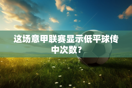 这场意甲联赛显示低平球传中次数？