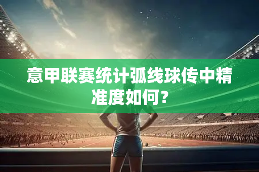 意甲联赛统计弧线球传中精准度如何？