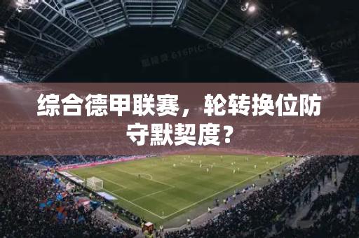 综合德甲联赛，轮转换位防守默契度？
