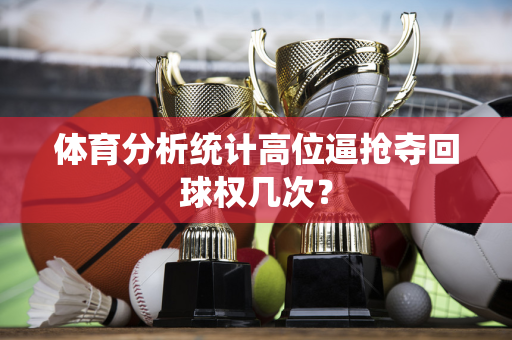 体育分析统计高位逼抢夺回球权几次？