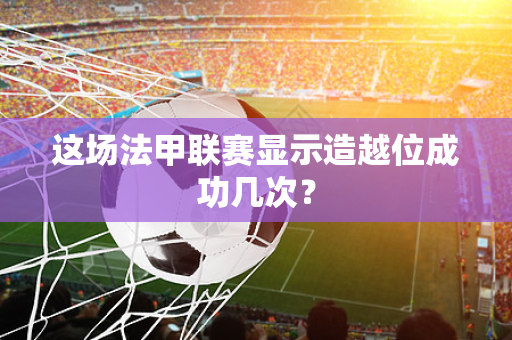 这场法甲联赛显示造越位成功几次？