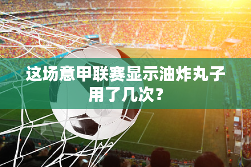 这场意甲联赛显示油炸丸子用了几次？