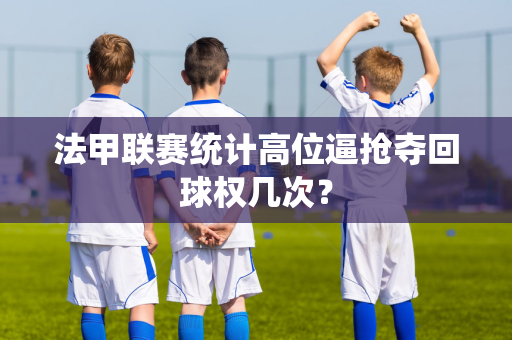 法甲联赛统计高位逼抢夺回球权几次？
