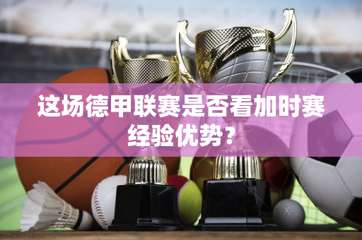 这场德甲联赛是否看加时赛经验优势？