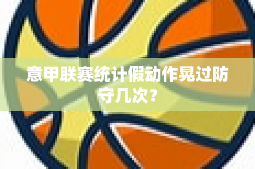 意甲联赛统计假动作晃过防守几次？