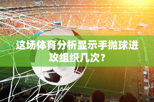 这场体育分析显示手抛球进攻组织几次?-第1张图片-体育赛事解析网-新浪体育网 这场体育分析显示手抛球进攻组织几次?-第1张图片-体育赛事解析网-新浪体育网
