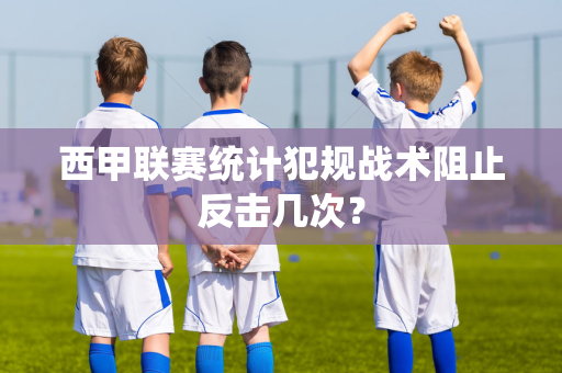 西甲联赛统计犯规战术阻止反击几次？-第1张图片-体育赛事解析网-新浪体育网