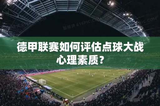 德甲联赛如何评估点球大战心理素质？