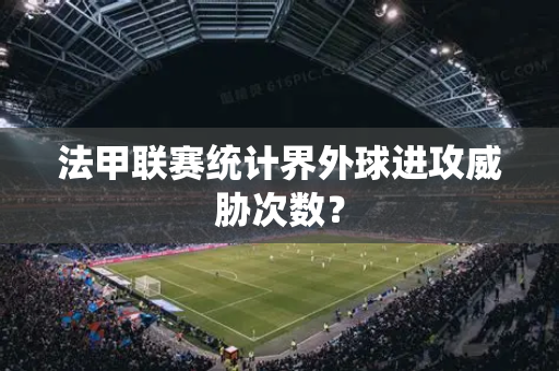法甲联赛统计界外球进攻威胁次数？
