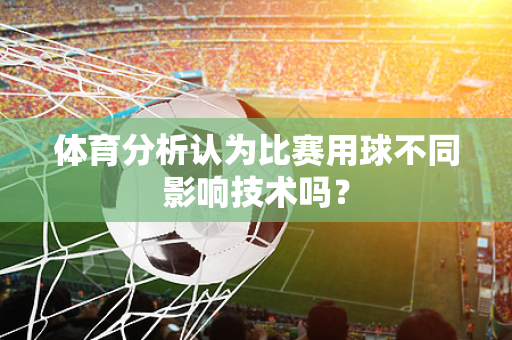 体育分析认为比赛用球不同影响技术吗？