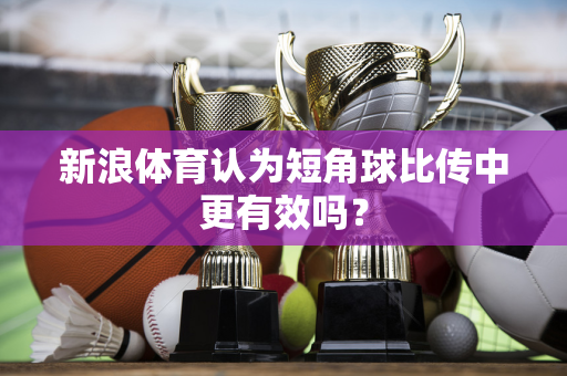新浪体育认为短角球比传中更有效吗？