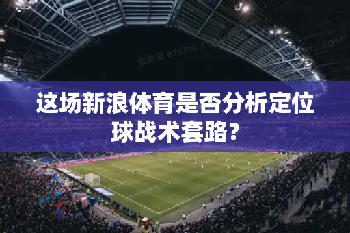 这场新浪体育是否分析定位球战术套路？