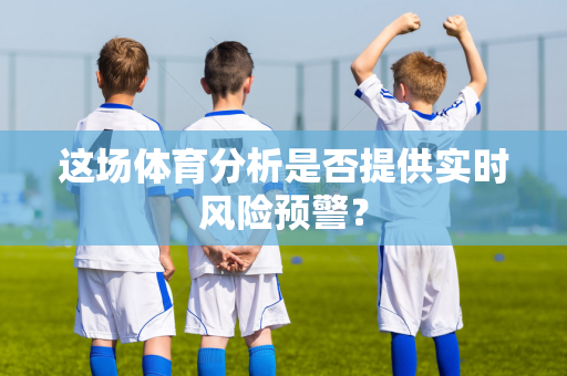 这场体育分析是否提供实时风险预警？