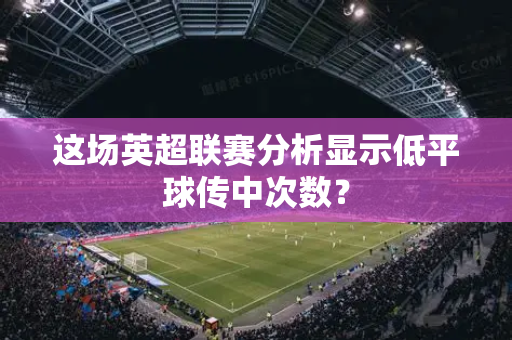 这场英超联赛分析显示低平球传中次数?-第1张图片-体育赛事解析网-新浪体育网 这场英超联赛分析显示低平球传中次数?-第1张图片-体育赛事解析网-新浪体育网
