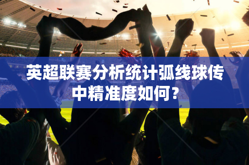 英超联赛分析统计弧线球传中精准度如何?-第1张图片-体育赛事解析网-新浪体育网 英超联赛分析统计弧线球传中精准度如何?-第1张图片-体育赛事解析网-新浪体育网