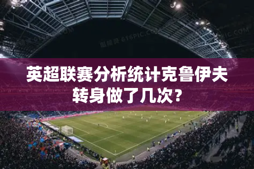 英超联赛分析统计克鲁伊夫转身做了几次?-第1张图片-体育赛事解析网-新浪体育网 英超联赛分析统计克鲁伊夫转身做了几次?-第1张图片-体育赛事解析网-新浪体育网