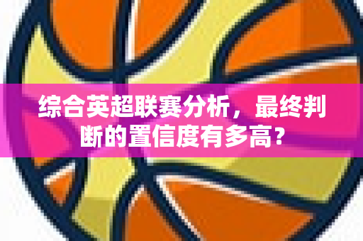 综合英超联赛分析，最终判断的置信度有多高？