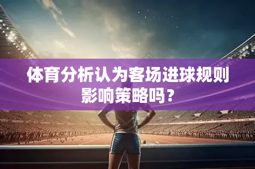 体育分析认为客场进球规则影响策略吗？