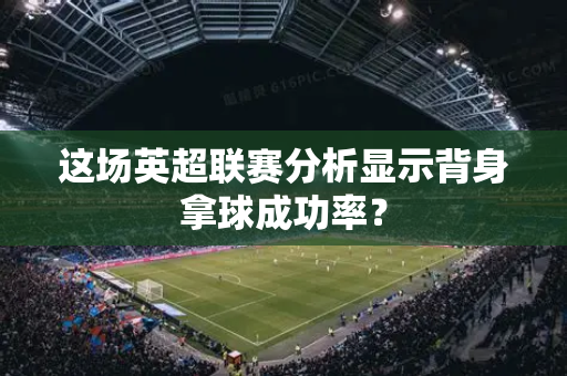 这场英超联赛分析显示背身拿球成功率?-第1张图片-体育赛事解析网-新浪体育网 这场英超联赛分析显示背身拿球成功率?-第1张图片-体育赛事解析网-新浪体育网