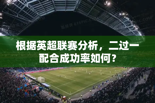 根据英超联赛分析，二过一配合成功率如何？-第1张图片-体育赛事解析网-新浪体育网